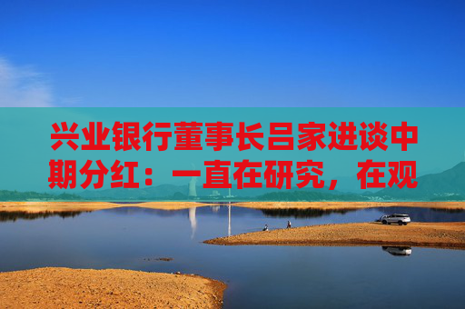 兴业银行董事长吕家进谈中期分红：一直在研究，在观察