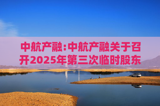 中航产融:中航产融关于召开2025年第三次临时股东大会的通知