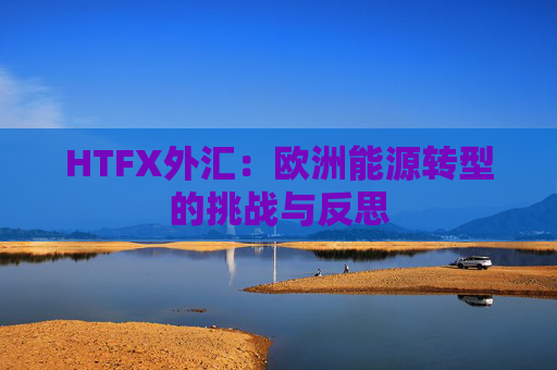 HTFX外汇：欧洲能源转型的挑战与反思