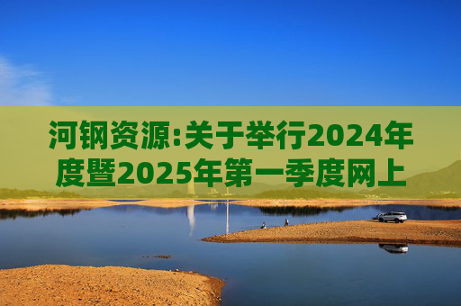 河钢资源:关于举行2024年度暨2025年第一季度网上业绩说明会的公告  第1张