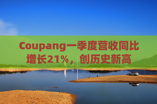 Coupang一季度营收同比增长21%，创历史新高