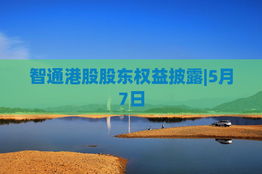 智通港股股东权益披露|5月7日