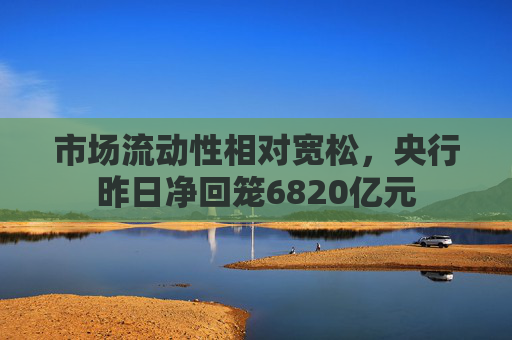 市场流动性相对宽松，央行昨日净回笼6820亿元  第1张