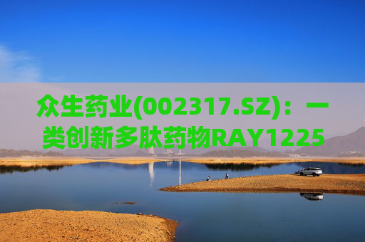 众生药业(002317.SZ)：一类创新多肽药物RAY1225注射液表现出积极的疗效和良好的安全性