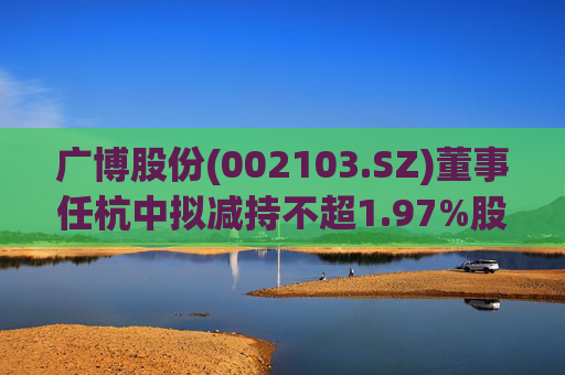 广博股份(002103.SZ)董事任杭中拟减持不超1.97%股份