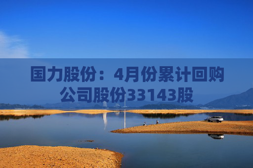 国力股份：4月份累计回购公司股份33143股