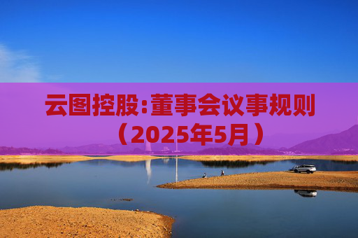 云图控股:董事会议事规则（2025年5月）