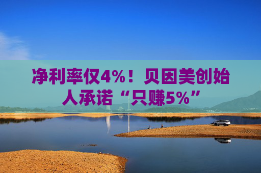 净利率仅4%！贝因美创始人承诺“只赚5%”