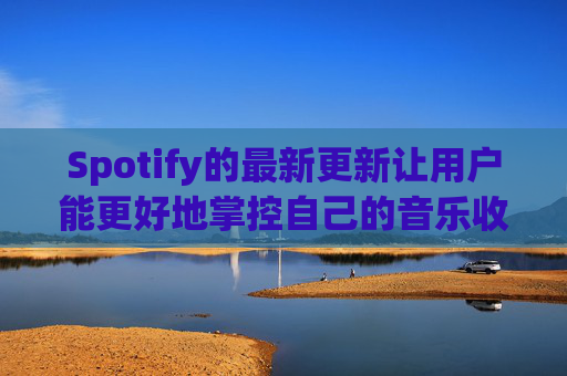 Spotify的最新更新让用户能更好地掌控自己的音乐收听体验