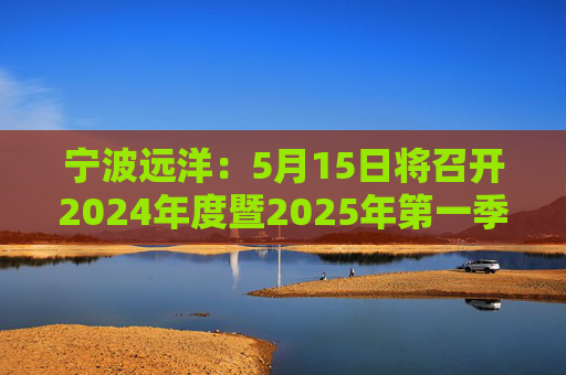 宁波远洋：5月15日将召开2024年度暨2025年第一季度业绩说明会  第1张