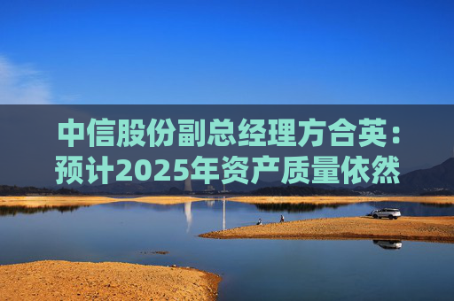 中信股份副总经理方合英：预计2025年资产质量依然能够跑赢大势
