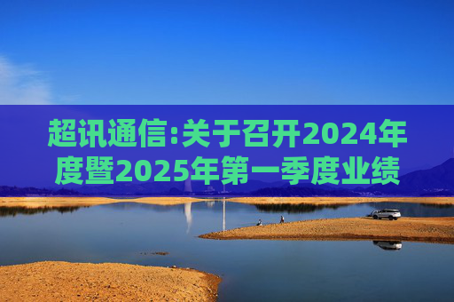 超讯通信:关于召开2024年度暨2025年第一季度业绩说明会的公告