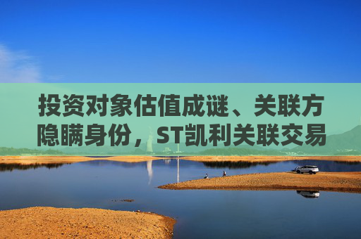 投资对象估值成谜、关联方隐瞒身份，ST凯利关联交易还有哪些“黑洞”？