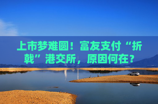 上市梦难圆！富友支付“折戟”港交所，原因何在？