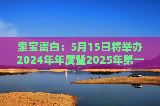索宝蛋白：5月15日将举办2024年年度暨2025年第一季度业绩说明会