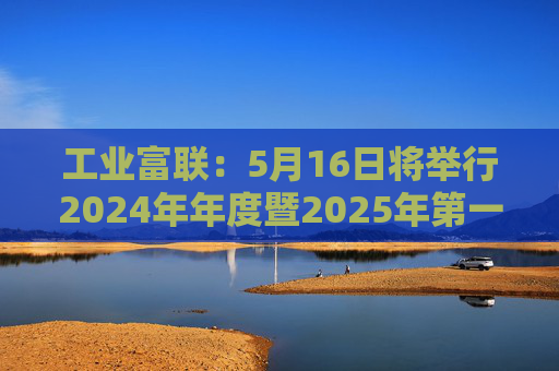 工业富联：5月16日将举行2024年年度暨2025年第一季度网上业绩说明会