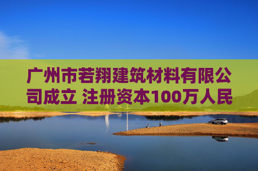 广州市若翔建筑材料有限公司成立 注册资本100万人民币