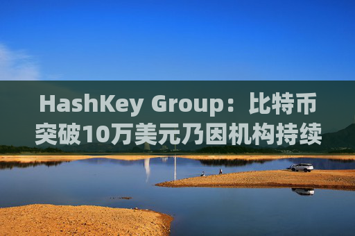 HashKey Group：比特币突破10万美元乃因机构持续增持等因素带动