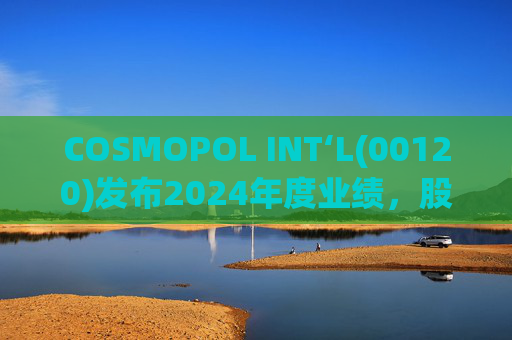 COSMOPOL INT‘L(00120)发布2024年度业绩，股东应占亏损4.53亿港元，同比扩大21.7%
