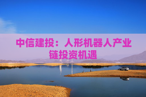 中信建投：人形机器人产业链投资机遇