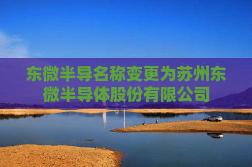 东微半导名称变更为苏州东微半导体股份有限公司