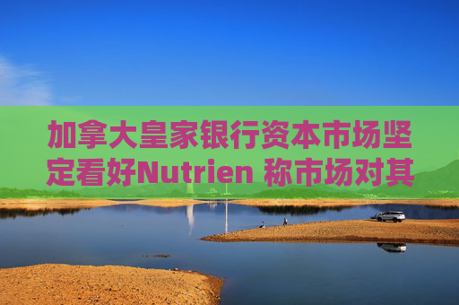 加拿大皇家银行资本市场坚定看好Nutrien 称市场对其一季度盈利未达预期的负面反应存在误判