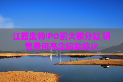 江西生物IPO前大额分红 销售费用高企研发缩水