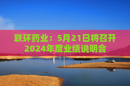 联环药业：5月21日将召开2024年度业绩说明会