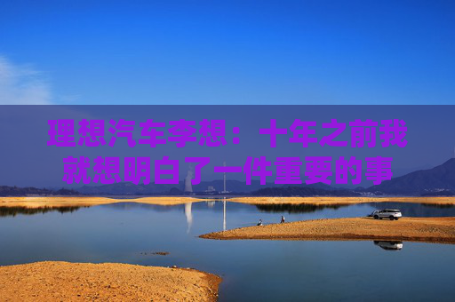 理想汽车李想：十年之前我就想明白了一件重要的事