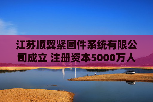 江苏顺翼紧固件系统有限公司成立 注册资本5000万人民币