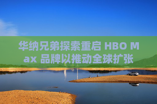 华纳兄弟探索重启 HBO Max 品牌以推动全球扩张
