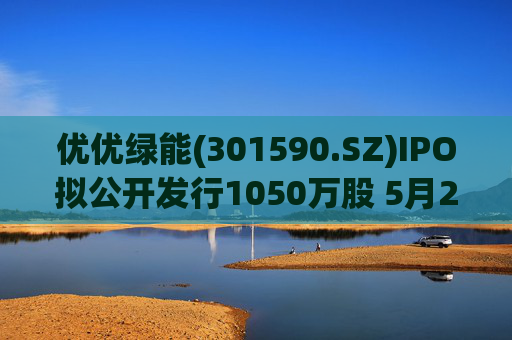 优优绿能(301590.SZ)IPO拟公开发行1050万股 5月20日初步询价