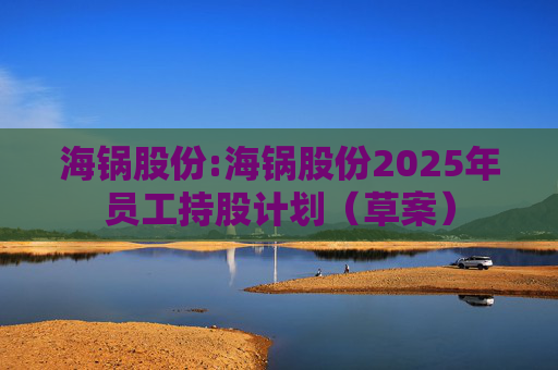 海锅股份:海锅股份2025年员工持股计划（草案）