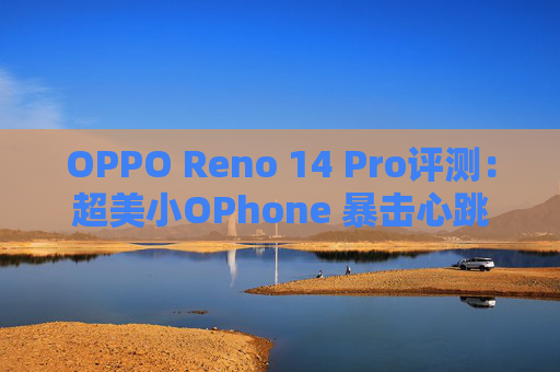 OPPO Reno 14 Pro评测：超美小OPhone 暴击心跳
