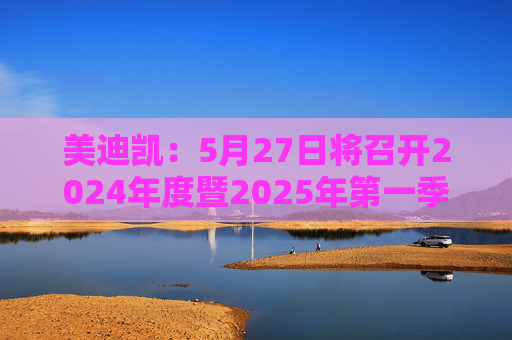 美迪凯：5月27日将召开2024年度暨2025年第一季度业绩说明会