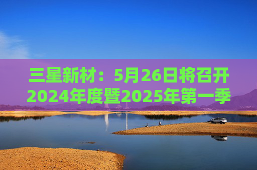 三星新材：5月26日将召开2024年度暨2025年第一季度业绩说明会  第1张
