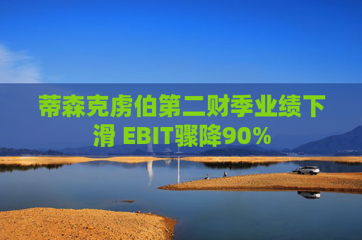 蒂森克虏伯第二财季业绩下滑 EBIT骤降90%