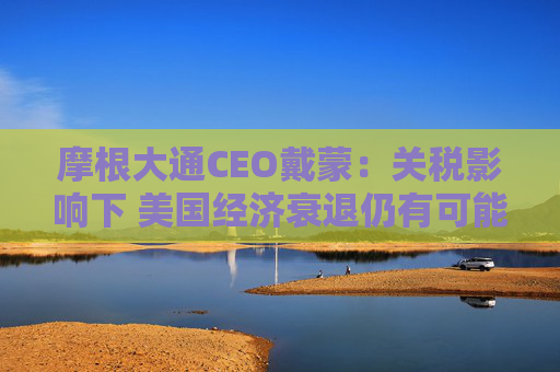 摩根大通CEO戴蒙：关税影响下 美国经济衰退仍有可能发生