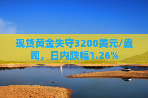 现货黄金失守3200美元/盎司，日内跌幅1.26%