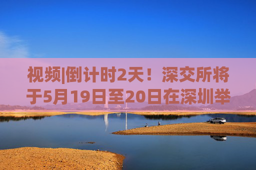 视频|倒计时2天！深交所将于5月19日至20日在深圳举办2025全球投资者大会  第1张