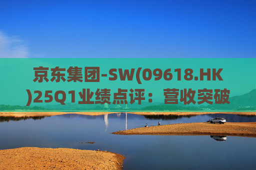 京东集团-SW(09618.HK)25Q1业绩点评：营收突破3000亿元超预期 新业务外送生态初显锋芒