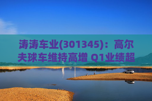 涛涛车业(301345)：高尔夫球车维持高增 Q1业绩超预期