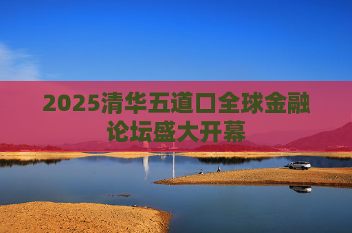2025清华五道口全球金融论坛盛大开幕
