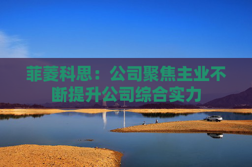 菲菱科思：公司聚焦主业不断提升公司综合实力