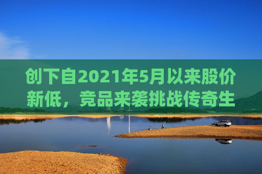创下自2021年5月以来股价新低，竞品来袭挑战传奇生物(LEGN.US)估值逻辑？
