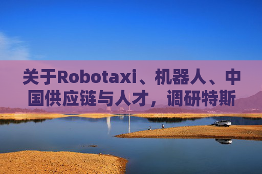 关于Robotaxi、机器人、中国供应链与人才，调研特斯拉后，大摩给出了十点观察