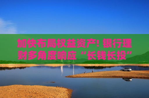 加快布局权益资产! 银行理财多角度响应“长钱长投”号召  第1张