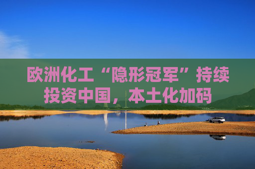 欧洲化工“隐形冠军”持续投资中国，本土化加码