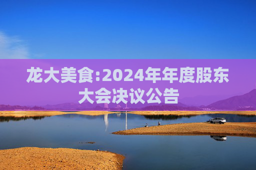 龙大美食:2024年年度股东大会决议公告