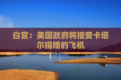 白宫：美国政府将接受卡塔尔捐赠的飞机